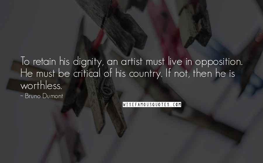 Bruno Dumont Quotes: To retain his dignity, an artist must live in opposition. He must be critical of his country. If not, then he is worthless.