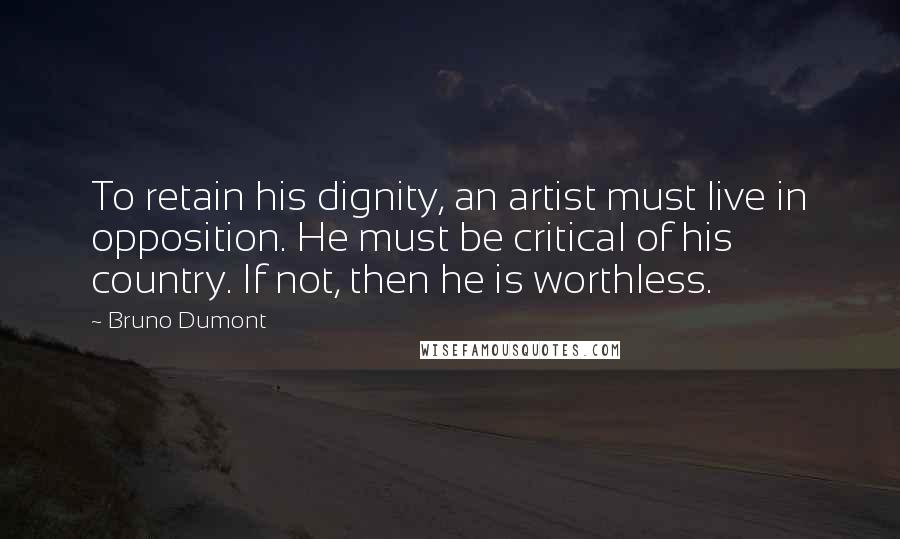 Bruno Dumont Quotes: To retain his dignity, an artist must live in opposition. He must be critical of his country. If not, then he is worthless.