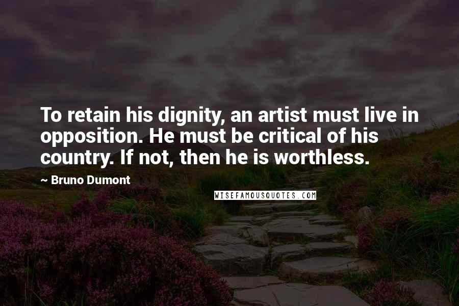 Bruno Dumont Quotes: To retain his dignity, an artist must live in opposition. He must be critical of his country. If not, then he is worthless.