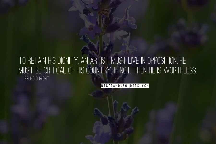 Bruno Dumont Quotes: To retain his dignity, an artist must live in opposition. He must be critical of his country. If not, then he is worthless.