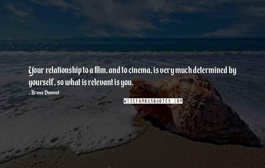 Bruno Dumont Quotes: Your relationship to a film, and to cinema, is very much determined by yourself, so what is relevant is you.