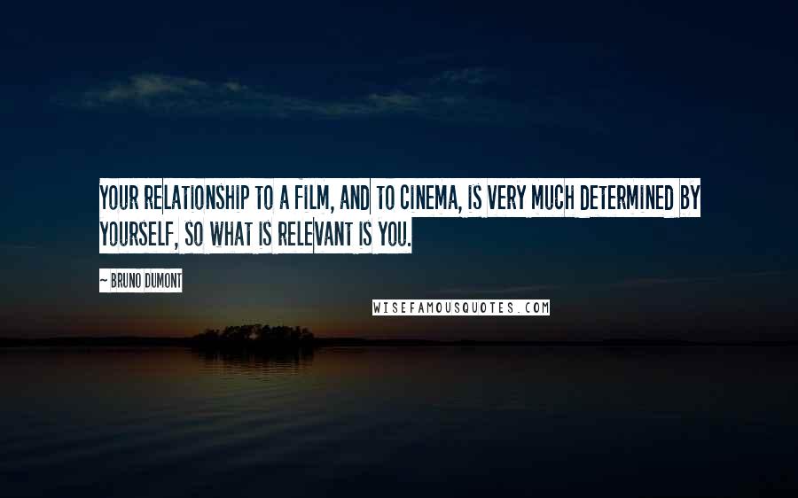 Bruno Dumont Quotes: Your relationship to a film, and to cinema, is very much determined by yourself, so what is relevant is you.