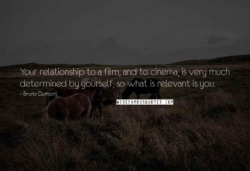 Bruno Dumont Quotes: Your relationship to a film, and to cinema, is very much determined by yourself, so what is relevant is you.