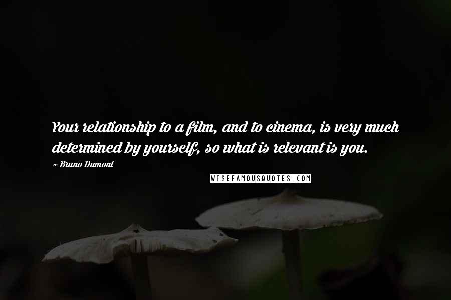 Bruno Dumont Quotes: Your relationship to a film, and to cinema, is very much determined by yourself, so what is relevant is you.