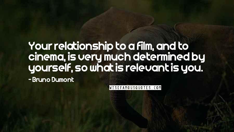 Bruno Dumont Quotes: Your relationship to a film, and to cinema, is very much determined by yourself, so what is relevant is you.