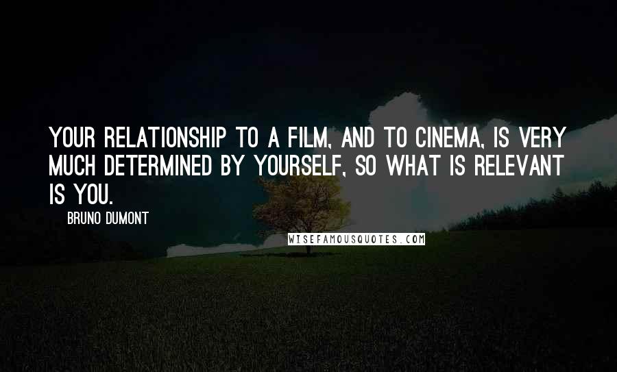 Bruno Dumont Quotes: Your relationship to a film, and to cinema, is very much determined by yourself, so what is relevant is you.
