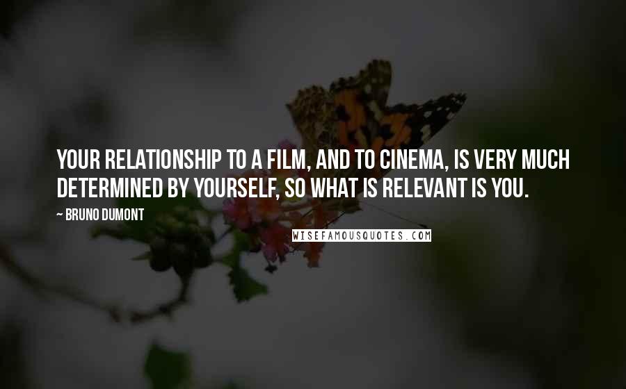 Bruno Dumont Quotes: Your relationship to a film, and to cinema, is very much determined by yourself, so what is relevant is you.