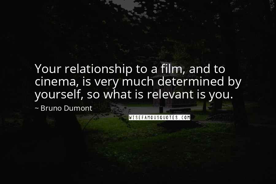 Bruno Dumont Quotes: Your relationship to a film, and to cinema, is very much determined by yourself, so what is relevant is you.