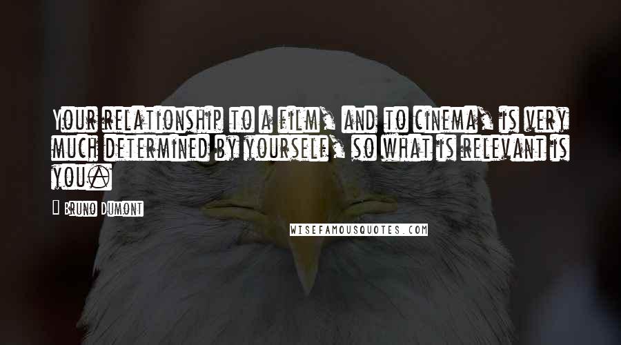 Bruno Dumont Quotes: Your relationship to a film, and to cinema, is very much determined by yourself, so what is relevant is you.