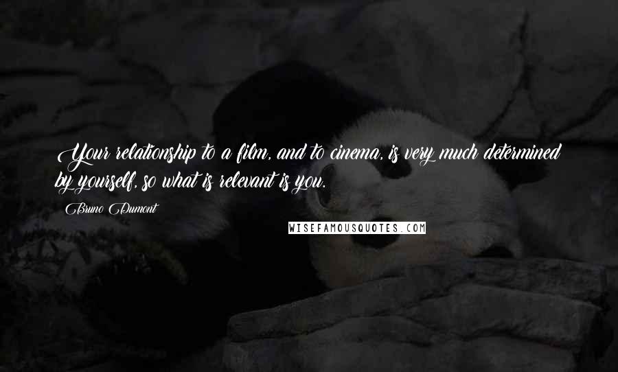 Bruno Dumont Quotes: Your relationship to a film, and to cinema, is very much determined by yourself, so what is relevant is you.