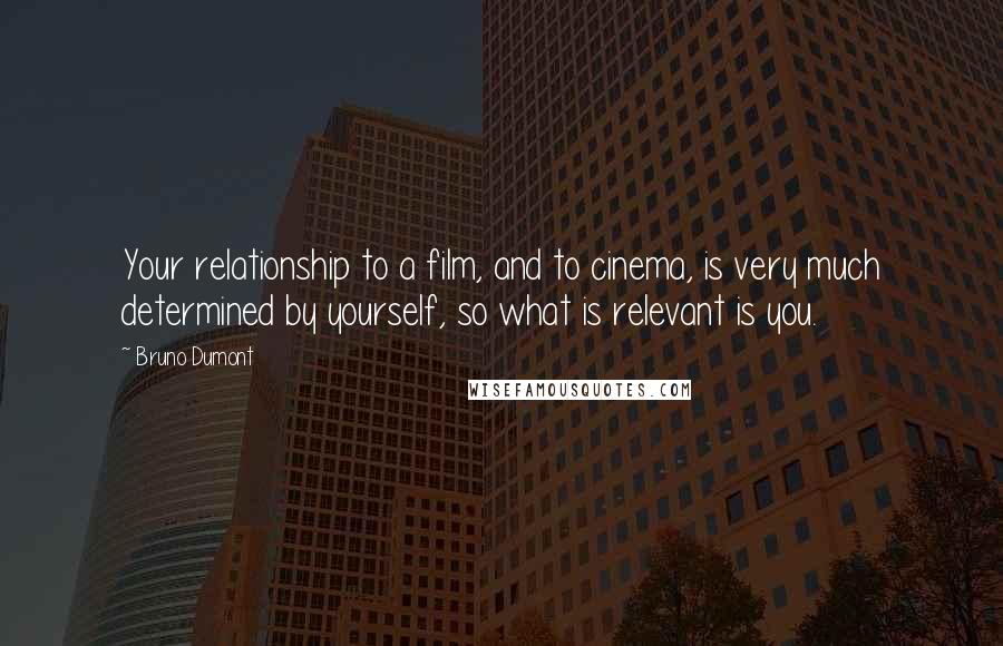 Bruno Dumont Quotes: Your relationship to a film, and to cinema, is very much determined by yourself, so what is relevant is you.