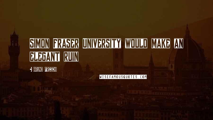 Bruno Freschi Quotes: Simon Fraser University would make an elegant ruin