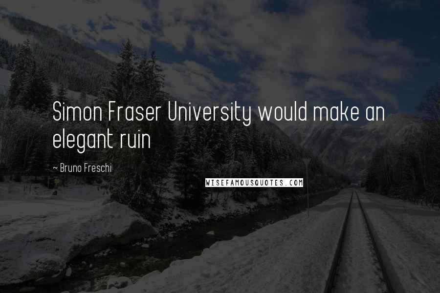 Bruno Freschi Quotes: Simon Fraser University would make an elegant ruin