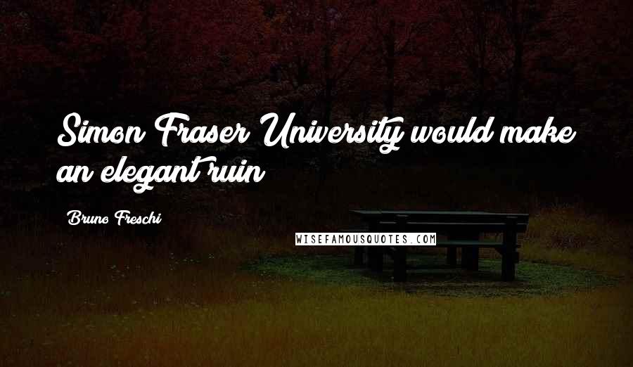 Bruno Freschi Quotes: Simon Fraser University would make an elegant ruin