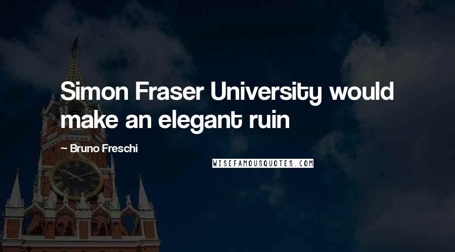 Bruno Freschi Quotes: Simon Fraser University would make an elegant ruin