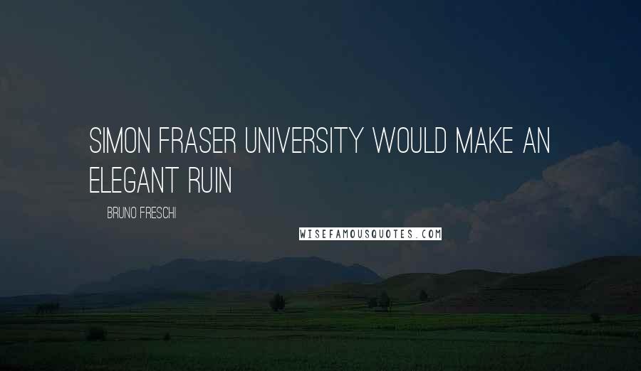 Bruno Freschi Quotes: Simon Fraser University would make an elegant ruin