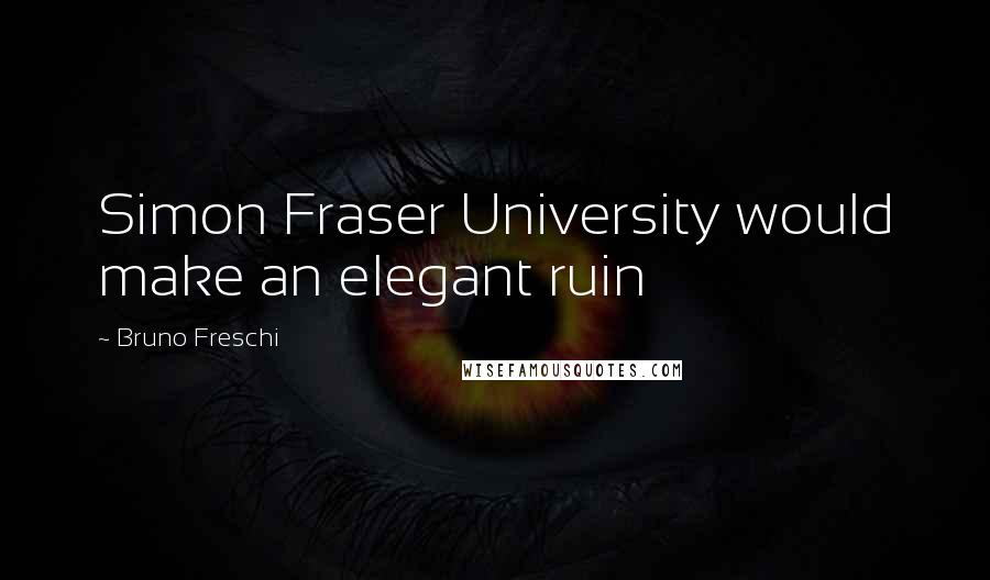 Bruno Freschi Quotes: Simon Fraser University would make an elegant ruin