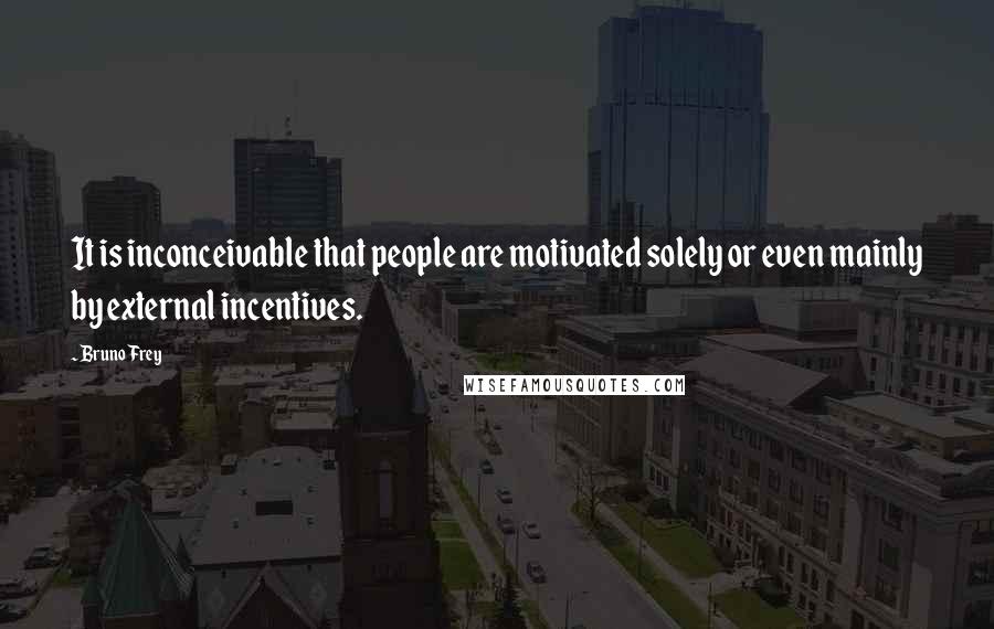 Bruno Frey Quotes: It is inconceivable that people are motivated solely or even mainly by external incentives.