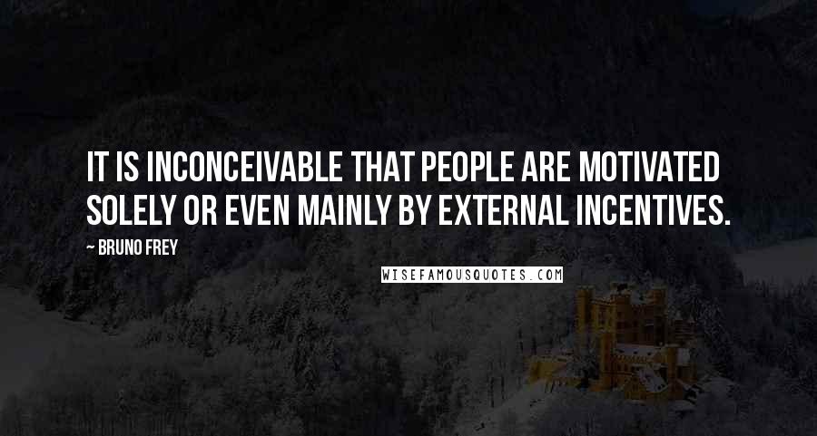 Bruno Frey Quotes: It is inconceivable that people are motivated solely or even mainly by external incentives.