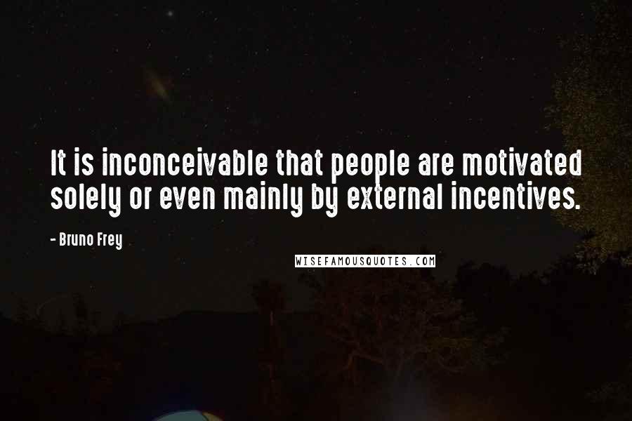 Bruno Frey Quotes: It is inconceivable that people are motivated solely or even mainly by external incentives.