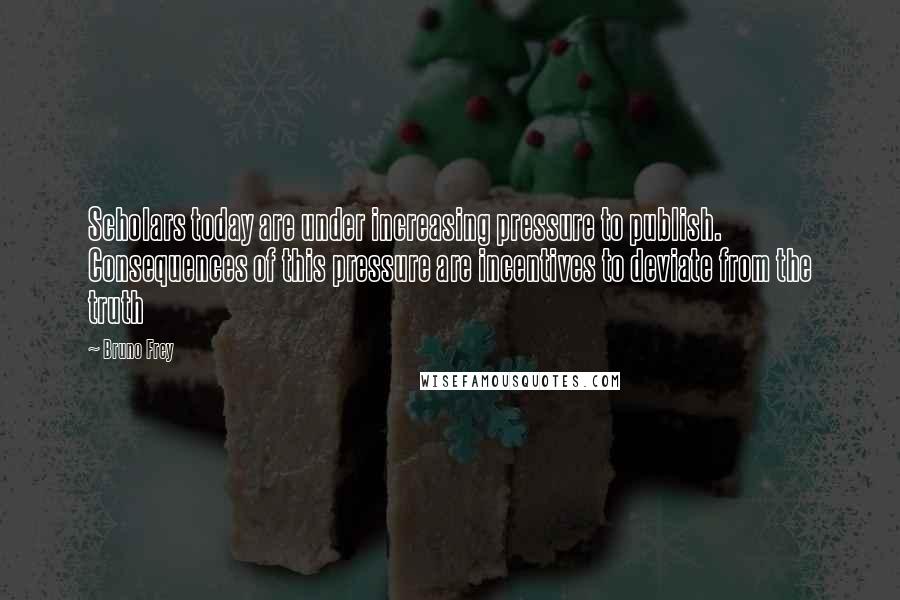Bruno Frey Quotes: Scholars today are under increasing pressure to publish. Consequences of this pressure are incentives to deviate from the truth