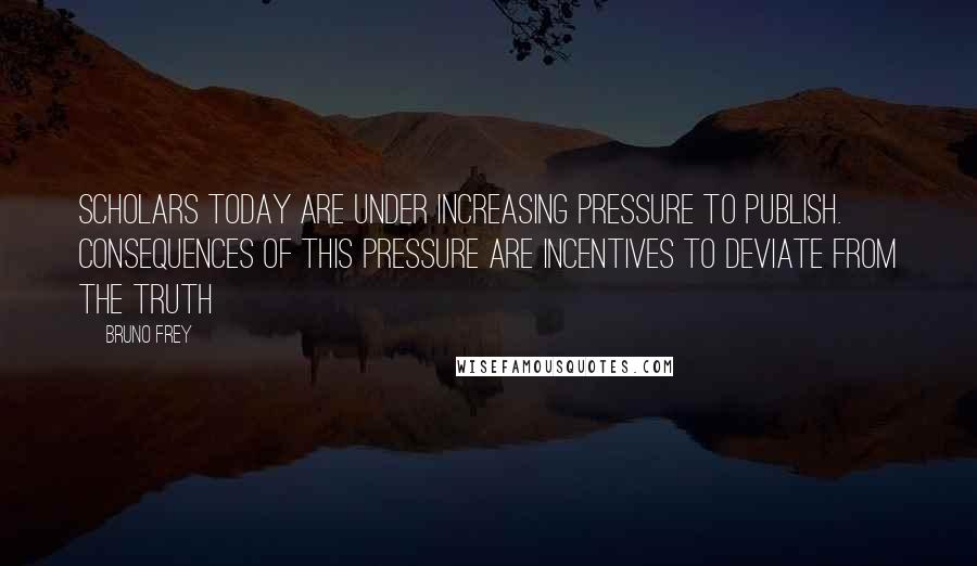 Bruno Frey Quotes: Scholars today are under increasing pressure to publish. Consequences of this pressure are incentives to deviate from the truth