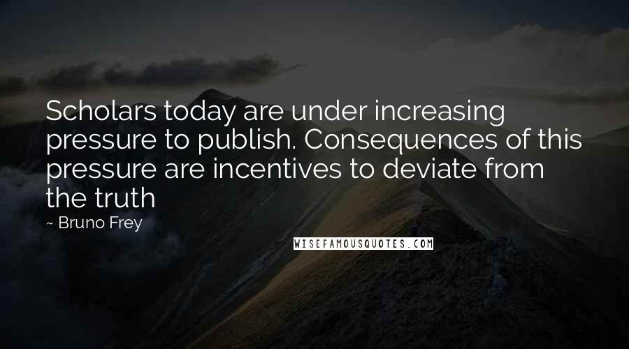 Bruno Frey Quotes: Scholars today are under increasing pressure to publish. Consequences of this pressure are incentives to deviate from the truth