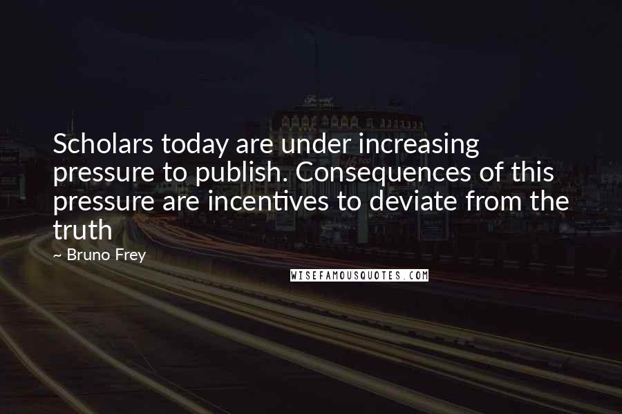 Bruno Frey Quotes: Scholars today are under increasing pressure to publish. Consequences of this pressure are incentives to deviate from the truth