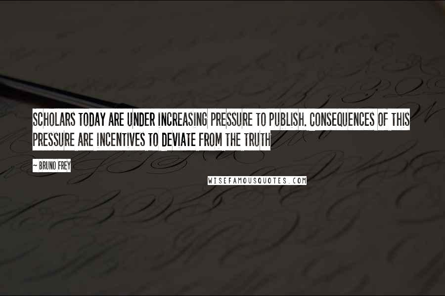 Bruno Frey Quotes: Scholars today are under increasing pressure to publish. Consequences of this pressure are incentives to deviate from the truth