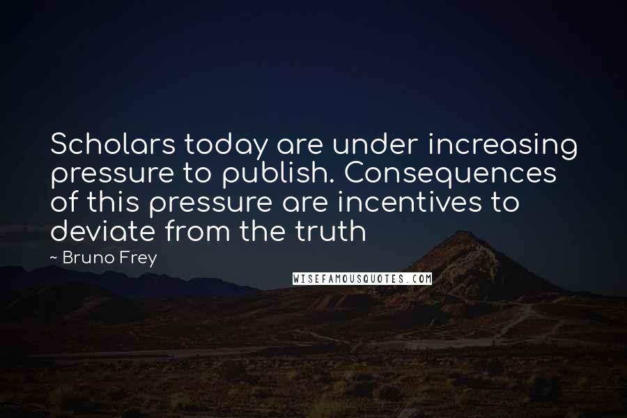 Bruno Frey Quotes: Scholars today are under increasing pressure to publish. Consequences of this pressure are incentives to deviate from the truth