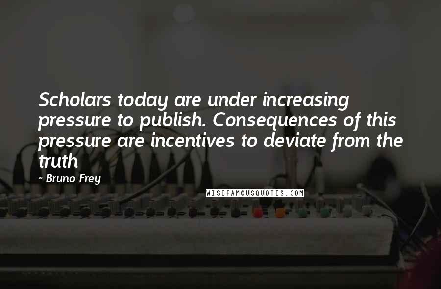 Bruno Frey Quotes: Scholars today are under increasing pressure to publish. Consequences of this pressure are incentives to deviate from the truth