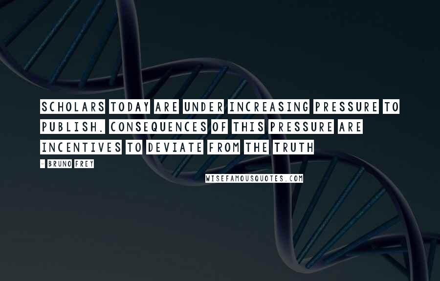 Bruno Frey Quotes: Scholars today are under increasing pressure to publish. Consequences of this pressure are incentives to deviate from the truth