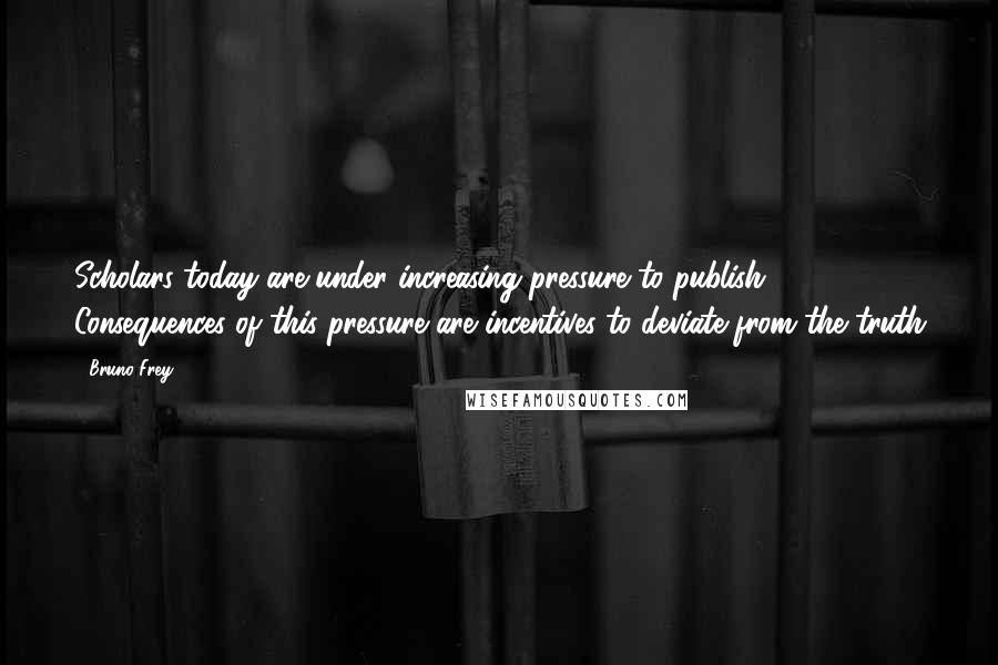 Bruno Frey Quotes: Scholars today are under increasing pressure to publish. Consequences of this pressure are incentives to deviate from the truth