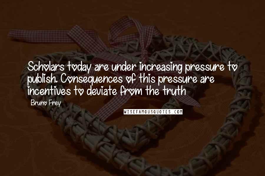 Bruno Frey Quotes: Scholars today are under increasing pressure to publish. Consequences of this pressure are incentives to deviate from the truth