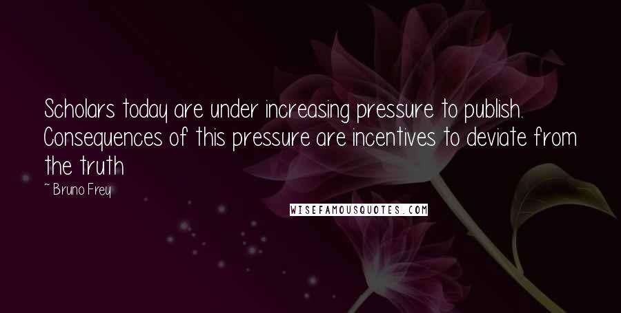 Bruno Frey Quotes: Scholars today are under increasing pressure to publish. Consequences of this pressure are incentives to deviate from the truth