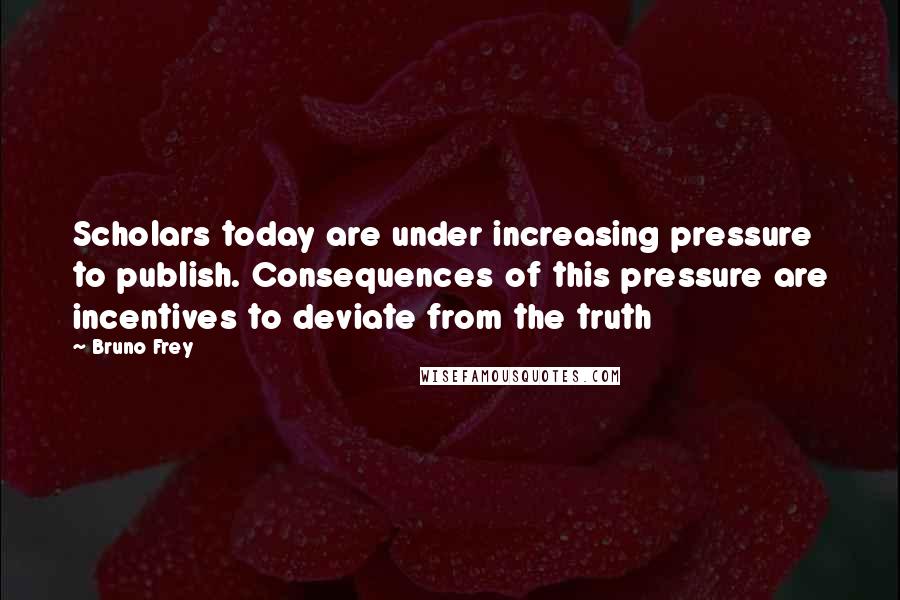 Bruno Frey Quotes: Scholars today are under increasing pressure to publish. Consequences of this pressure are incentives to deviate from the truth