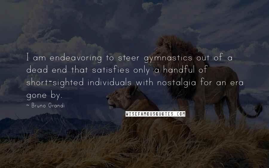 Bruno Grandi Quotes: I am endeavoring to steer gymnastics out of a dead end that satisfies only a handful of short-sighted individuals with nostalgia for an era gone by.