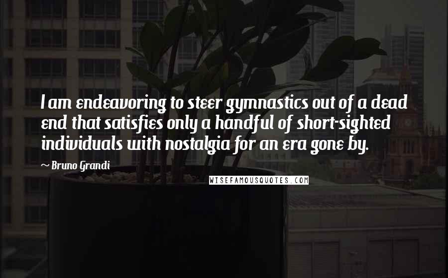 Bruno Grandi Quotes: I am endeavoring to steer gymnastics out of a dead end that satisfies only a handful of short-sighted individuals with nostalgia for an era gone by.