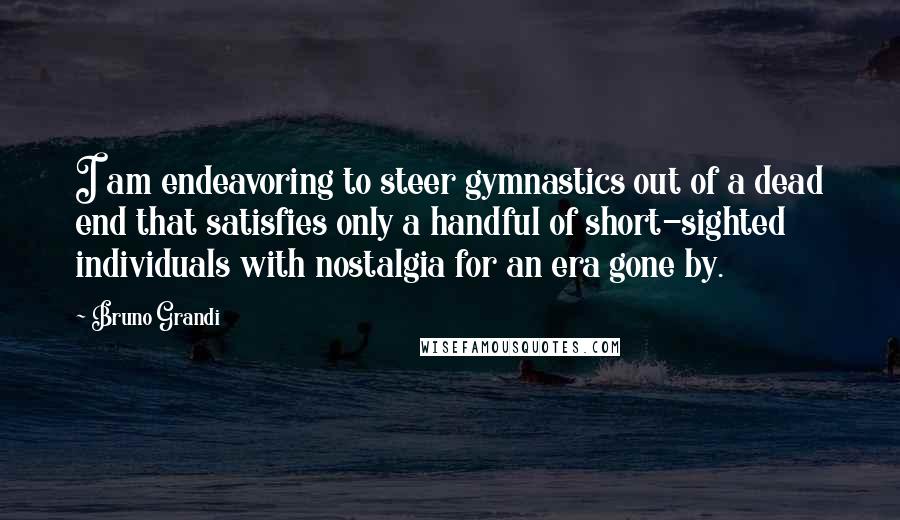 Bruno Grandi Quotes: I am endeavoring to steer gymnastics out of a dead end that satisfies only a handful of short-sighted individuals with nostalgia for an era gone by.