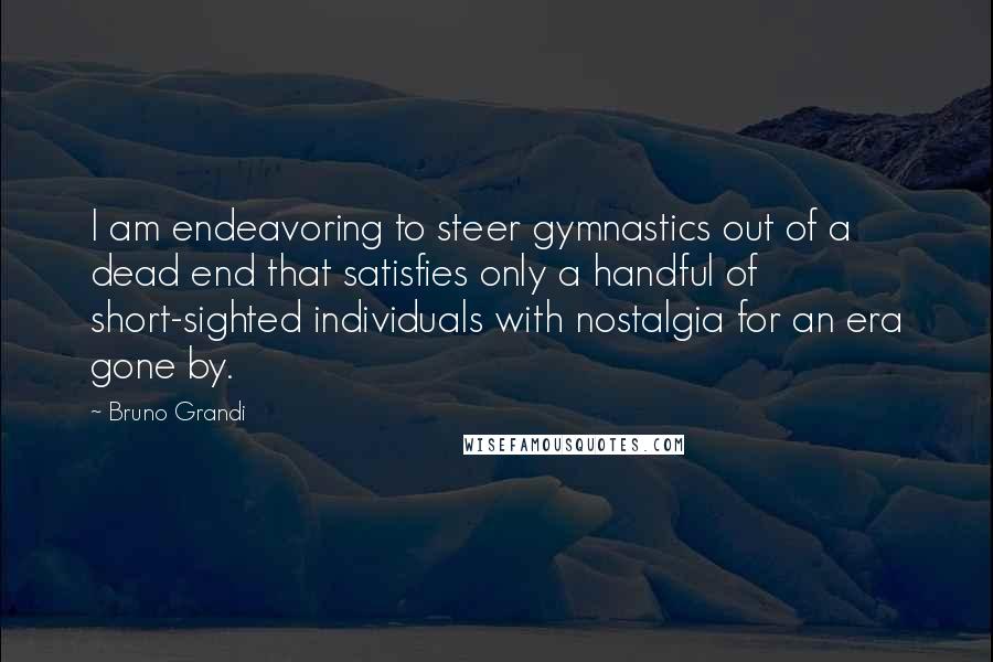 Bruno Grandi Quotes: I am endeavoring to steer gymnastics out of a dead end that satisfies only a handful of short-sighted individuals with nostalgia for an era gone by.