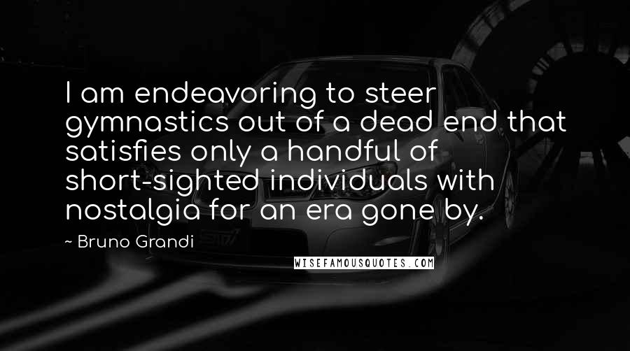 Bruno Grandi Quotes: I am endeavoring to steer gymnastics out of a dead end that satisfies only a handful of short-sighted individuals with nostalgia for an era gone by.