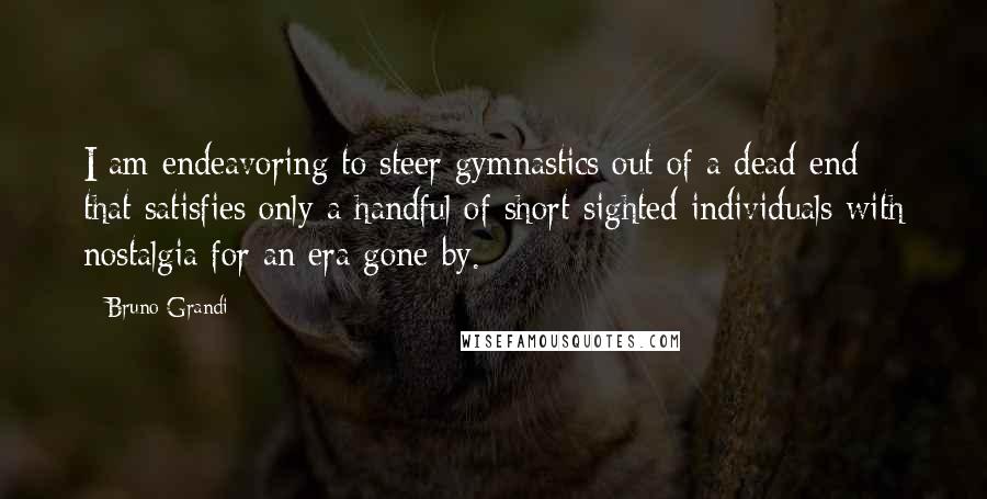 Bruno Grandi Quotes: I am endeavoring to steer gymnastics out of a dead end that satisfies only a handful of short-sighted individuals with nostalgia for an era gone by.