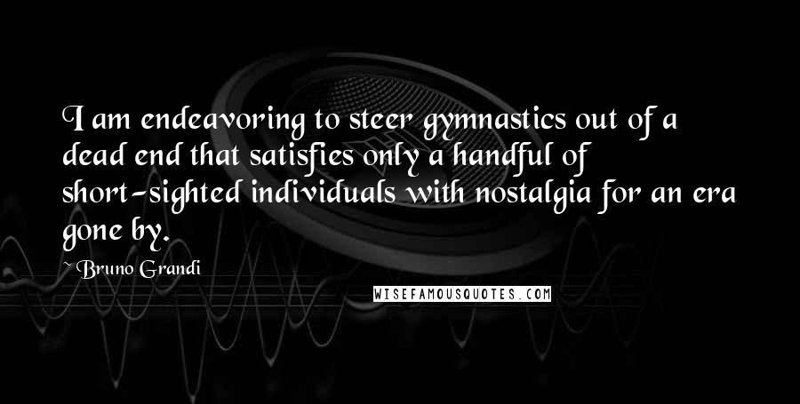 Bruno Grandi Quotes: I am endeavoring to steer gymnastics out of a dead end that satisfies only a handful of short-sighted individuals with nostalgia for an era gone by.