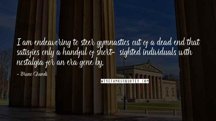 Bruno Grandi Quotes: I am endeavoring to steer gymnastics out of a dead end that satisfies only a handful of short-sighted individuals with nostalgia for an era gone by.