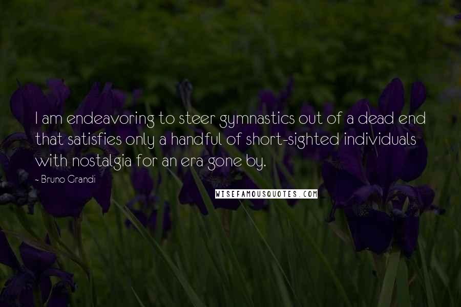 Bruno Grandi Quotes: I am endeavoring to steer gymnastics out of a dead end that satisfies only a handful of short-sighted individuals with nostalgia for an era gone by.