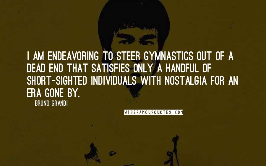 Bruno Grandi Quotes: I am endeavoring to steer gymnastics out of a dead end that satisfies only a handful of short-sighted individuals with nostalgia for an era gone by.