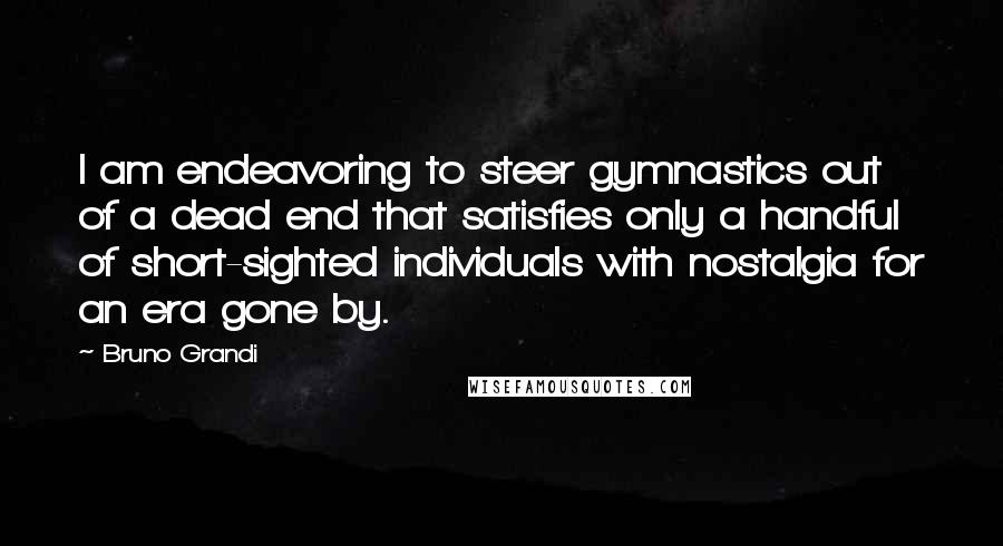 Bruno Grandi Quotes: I am endeavoring to steer gymnastics out of a dead end that satisfies only a handful of short-sighted individuals with nostalgia for an era gone by.