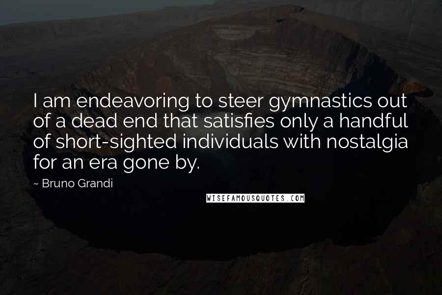 Bruno Grandi Quotes: I am endeavoring to steer gymnastics out of a dead end that satisfies only a handful of short-sighted individuals with nostalgia for an era gone by.