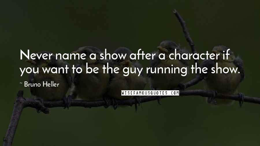 Bruno Heller Quotes: Never name a show after a character if you want to be the guy running the show.