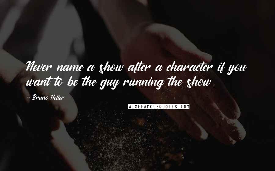 Bruno Heller Quotes: Never name a show after a character if you want to be the guy running the show.